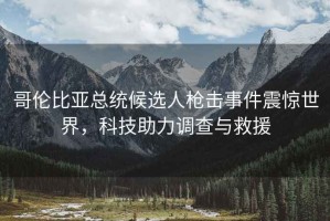 哥倫比亞總統(tǒng)候選人槍擊事件震驚世界，科技助力調(diào)查與救援