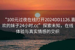 “100元過夜在線打開2024DD1126.喜歡的妹子24小時(shí).cc”探索未知，在線體驗(yàn)與真實(shí)情感的交織