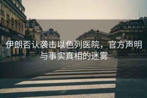 伊朗否認(rèn)襲擊以色列醫(yī)院，官方聲明與事實真相的迷霧