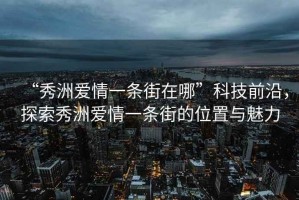 “秀洲愛情一條街在哪”科技前沿，探索秀洲愛情一條街的位置與魅力