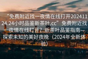 “免費(fèi)附近找一夜情在線打開20241124.24小時(shí)品鑒新茶葉.cc”免費(fèi)附近找一夜情在線打開？新茶葉品鑒指南—探索未知的美好夜晚（2024年全新體驗(yàn)）