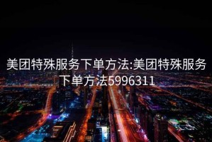 美團特殊服務下單方法:美團特殊服務下單方法5996311