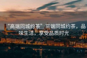 “高端同城約茶”高端同城約茶，品味生活，享受品質(zhì)時光