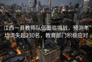 江西一縣教師隊(duì)伍面臨挑戰(zhàn)，預(yù)測(cè)年均流失超230名，教育部門積極應(yīng)對(duì)