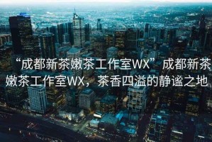 “成都新茶嫩茶工作室WX”成都新茶嫩茶工作室WX，茶香四溢的靜謐之地