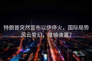特朗普突然宣布以伊?；穑瑖?guó)際局勢(shì)風(fēng)云變幻，誰(shuí)輸誰(shuí)贏？