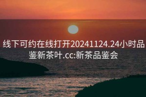 線下可約在線打開20241124.24小時(shí)品鑒新茶葉.cc:新茶品鑒會(huì)