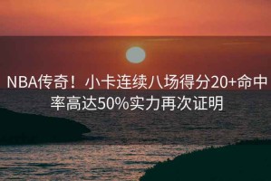 NBA傳奇！小卡連續(xù)八場(chǎng)得分20+命中率高達(dá)50%實(shí)力再次證明