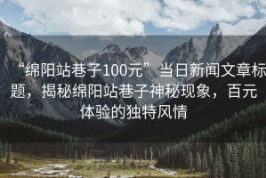 “綿陽站巷子100元”當(dāng)日新聞文章標(biāo)題，揭秘綿陽站巷子神秘現(xiàn)象，百元體驗(yàn)的獨(dú)特風(fēng)情