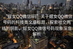 “婬女QQ微信l碼”關(guān)于婬女QQ微信號(hào)碼的科技類(lèi)文章標(biāo)題，探索社交網(wǎng)絡(luò)的陰影，婬女QQ微信號(hào)碼現(xiàn)象深度解析