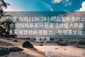 “合肥叫雞1130.24小時(shí)品鑒新茶葉.cc”合肥叫雞新茶葉品鑒活動(dòng)盛大開幕，全天候體驗(yàn)新茶魅力，引領(lǐng)茶文化新風(fēng)尚
