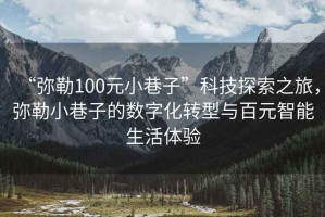 “彌勒100元小巷子”科技探索之旅，彌勒小巷子的數(shù)字化轉型與百元智能生活體驗