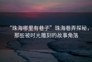“珠海哪里有巷子”珠海巷弄探秘，那些被時光雕刻的故事角落