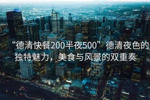 “德清快餐200半夜500”德清夜色的獨特魅力，美食與風(fēng)景的雙重奏