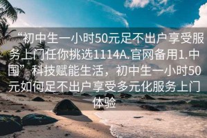 “初中生一小時50元足不出戶享受服務上門任你挑選1114A.官網(wǎng)備用1.中國”科技賦能生活，初中生一小時50元如何足不出戶享受多元化服務上門體驗