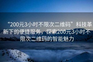 “200元3小時(shí)不限次二維碼”科技革新下的便捷服務(wù)，探索200元3小時(shí)不限次二維碼的智能魅力