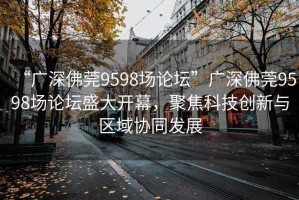 “廣深佛莞9598場(chǎng)論壇”廣深佛莞9598場(chǎng)論壇盛大開幕，聚焦科技創(chuàng)新與區(qū)域協(xié)同發(fā)展