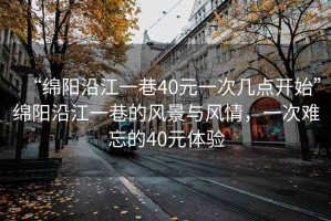“綿陽沿江一巷40元一次幾點(diǎn)開始”綿陽沿江一巷的風(fēng)景與風(fēng)情，一次難忘的40元體驗(yàn)