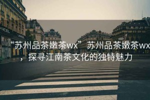 “蘇州品茶嫩茶wx”蘇州品茶嫩茶wx，探尋江南茶文化的獨(dú)特魅力