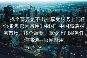 “找個(gè)富婆足不出戶享受服務(wù)上門(mén)任你挑選.官網(wǎng)備用1.中國(guó)”中國(guó)高端服務(wù)市場(chǎng)，找個(gè)富婆，享受上門(mén)服務(wù)任你挑選—官網(wǎng)備用