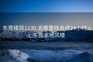 東莞樓鳳1130.去哪里找合適24小時.cc:東莞本地鳳樓