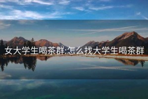 女大學(xué)生喝茶群:怎么找大學(xué)生喝茶群