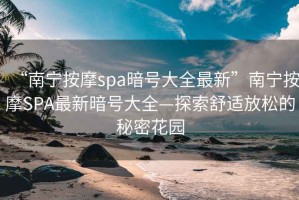 “南寧按摩spa暗號大全最新”南寧按摩SPA最新暗號大全—探索舒適放松的秘密花園