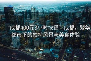 “成都400元3小時(shí)快餐”成都，繁華都市下的獨(dú)特風(fēng)景與美食體驗(yàn)