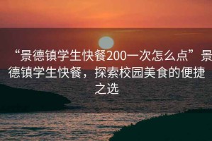 “景德鎮(zhèn)學(xué)生快餐200一次怎么點”景德鎮(zhèn)學(xué)生快餐，探索校園美食的便捷之選