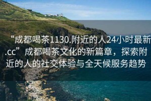 “成都喝茶1130.附近的人24小時最新.cc”成都喝茶文化的新篇章，探索附近的人的社交體驗與全天候服務(wù)趨勢