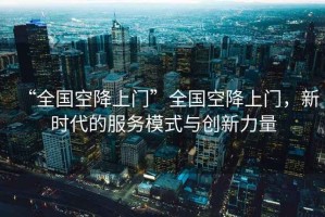“全國(guó)空降上門(mén)”全國(guó)空降上門(mén)，新時(shí)代的服務(wù)模式與創(chuàng)新力量