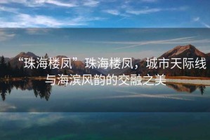 “珠海樓鳳”珠海樓鳳，城市天際線與海濱風韻的交融之美