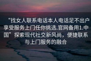 “找女人聯(lián)系電話本人電話足不出戶享受服務(wù)上門任你挑選.官網(wǎng)備用1.中國”探索現(xiàn)代社交新風尚，便捷聯(lián)系與上門服務(wù)的融合