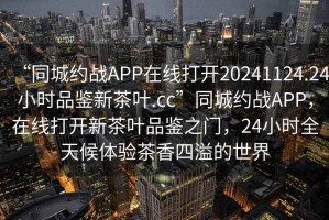 “同城約戰(zhàn)APP在線打開20241124.24小時(shí)品鑒新茶葉.cc”同城約戰(zhàn)APP，在線打開新茶葉品鑒之門，24小時(shí)全天候體驗(yàn)茶香四溢的世界