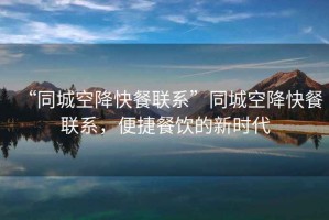 “同城空降快餐聯(lián)系”同城空降快餐聯(lián)系，便捷餐飲的新時(shí)代