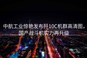 中航工業(yè)驚艷發(fā)布?xì)?0C機(jī)群高清圖，國產(chǎn)戰(zhàn)斗機(jī)實(shí)力再升級(jí)