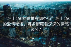 “坪山150的愛情在哪條街”坪山150的愛情秘語，哪條街藏著深深的情感緣分？