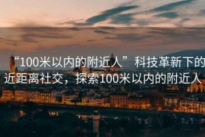 “100米以內(nèi)的附近人”科技革新下的近距離社交，探索100米以內(nèi)的附近人
