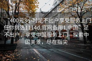 “400元3小時足不出戶享受服務上門任你挑選1114d.官網備用1.中國”足不出戶，享受中國服務上門—探索中國美景，盡在指尖