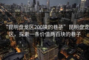 “昆明盤龍區(qū)200塊的巷子”昆明盤龍區(qū)，探索一條價(jià)值兩百塊的巷子