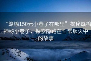 “贛榆150元小巷子在哪里”揭秘贛榆神秘小巷子，探索隱藏在日常煙火中的故事