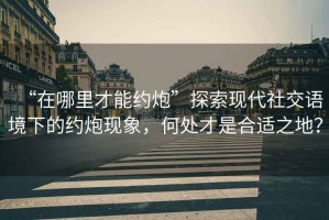 “在哪里才能約炮”探索現(xiàn)代社交語境下的約炮現(xiàn)象，何處才是合適之地？