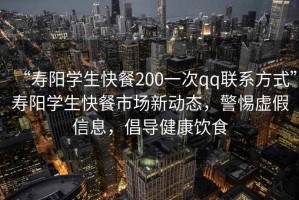 “壽陽學生快餐200一次qq聯(lián)系方式”壽陽學生快餐市場新動態(tài)，警惕虛假信息，倡導健康飲食