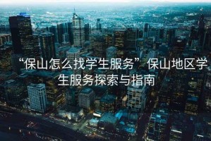 “保山怎么找學(xué)生服務(wù)”保山地區(qū)學(xué)生服務(wù)探索與指南