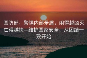 國(guó)防部，警惕內(nèi)部矛盾，鬧得越兇滅亡得越快—維護(hù)國(guó)家安全，從團(tuán)結(jié)一致開(kāi)始