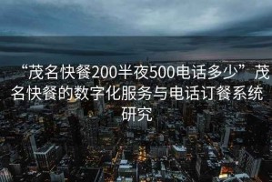 “茂名快餐200半夜500電話多少”茂名快餐的數(shù)字化服務與電話訂餐系統(tǒng)研究