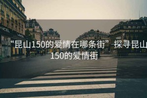 “昆山150的愛(ài)情在哪條街”探尋昆山150的愛(ài)情街