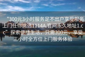 “300元3小時(shí)服務(wù)足不出戶享受服務(wù)上門任你挑選1114A.官網(wǎng)永久地址1.cc”探索便捷生活，只需300元，享受三小時(shí)全方位上門服務(wù)體驗(yàn)