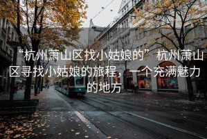 “杭州蕭山區(qū)找小姑娘的”杭州蕭山區(qū)尋找小姑娘的旅程，一個充滿魅力的地方