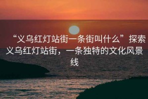 “義烏紅燈站街一條街叫什么”探索義烏紅燈站街，一條獨(dú)特的文化風(fēng)景線